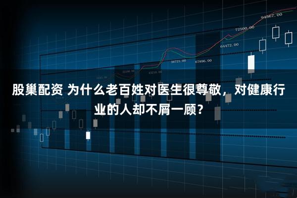 股巢配资 为什么老百姓对医生很尊敬，对健康行业的人却不屑一顾？