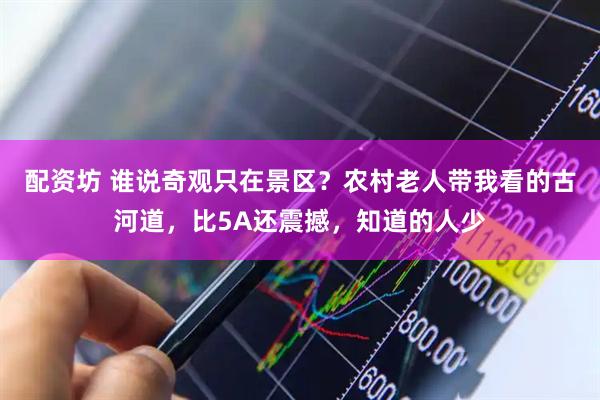 配资坊 谁说奇观只在景区？农村老人带我看的古河道，比5A还震撼，知道的人少
