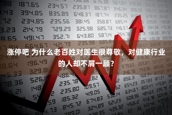 涨停吧 为什么老百姓对医生很尊敬，对健康行业的人却不屑一顾？