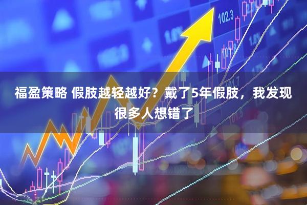 福盈策略 假肢越轻越好?戴了5年假肢,我发现很多人想错了