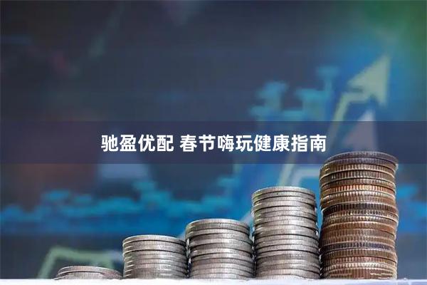 驰盈优配 春节嗨玩健康指南