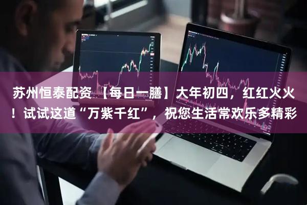苏州恒泰配资 【每日一膳】大年初四，红红火火！试试这道“万紫千红”，祝您生活常欢乐多精彩