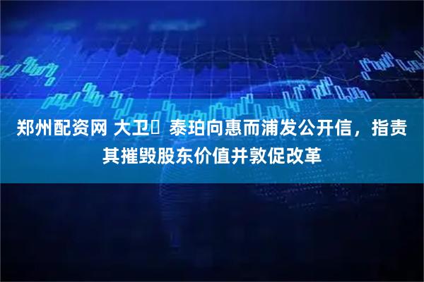 郑州配资网 大卫・泰珀向惠而浦发公开信，指责其摧毁股东价值并敦促改革