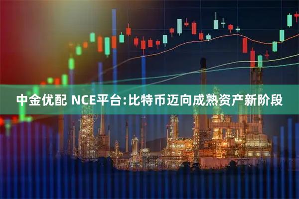 中金优配 NCE平台:比特币迈向成熟资产新阶段