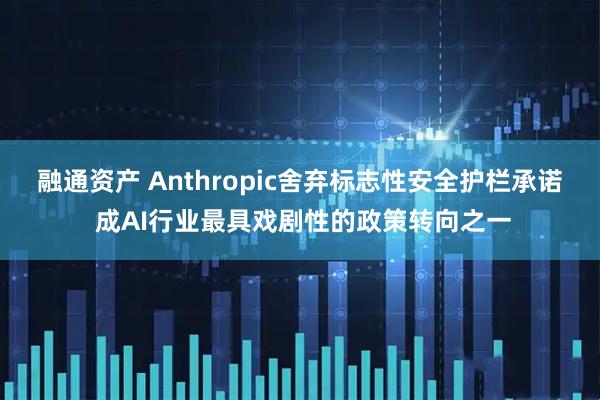 融通资产 Anthropic舍弃标志性安全护栏承诺 成AI行业最具戏剧性的政策转向之一