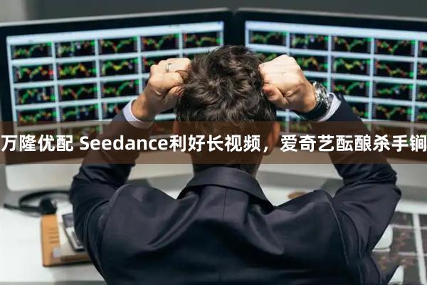 万隆优配 Seedance利好长视频，爱奇艺酝酿杀手锏