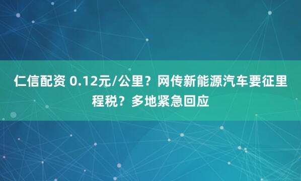 仁信配资 0.12元/公里？网传新能源汽车要征里程税？多地紧急回应