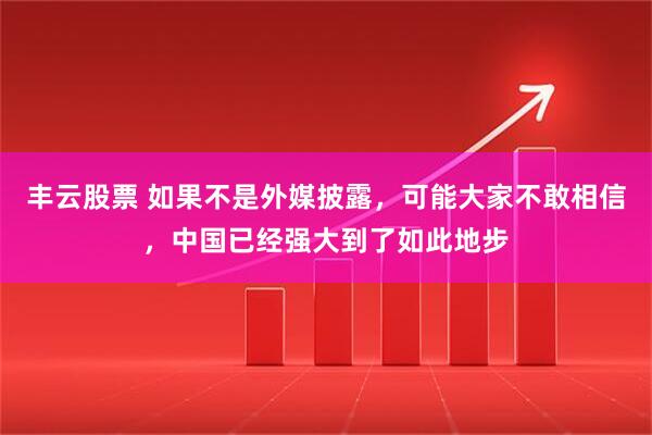 丰云股票 如果不是外媒披露,可能大家不敢相信,中国已经强大到了如此地步
