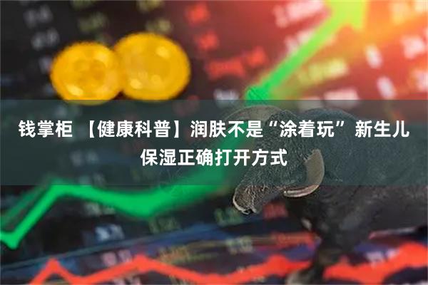 钱掌柜 【健康科普】润肤不是“涂着玩” 新生儿保湿正确打开方式