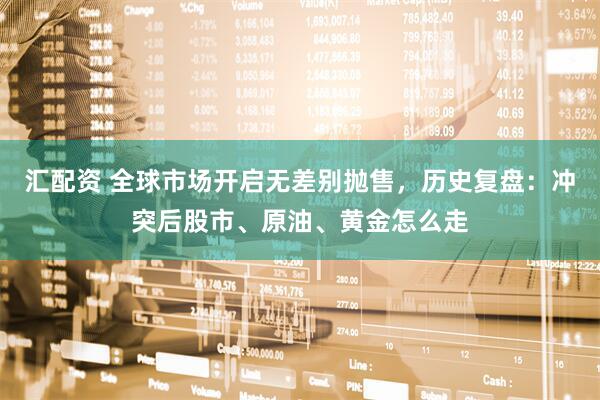汇配资 全球市场开启无差别抛售，历史复盘：冲突后股市、原油、黄金怎么走