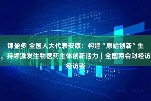 锦盈多 全国人大代表安康：构建“原始创新”生态，持续激发生物医药主体创新活力｜全国两会财经访谈