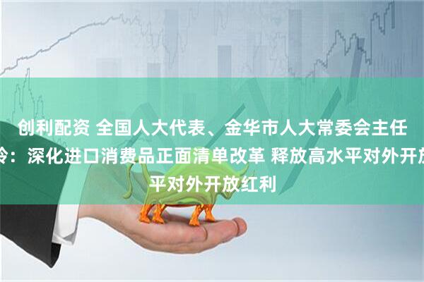 创利配资 全国人大代表、金华市人大常委会主任陈玲玲:深化进口消费品正面清单改革 释放高水平对外开放红利
