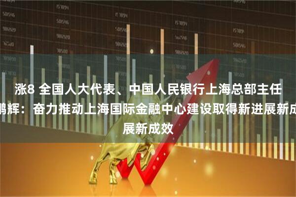 涨8 全国人大代表、中国人民银行上海总部主任金鹏辉:奋力推动上海国际金融中心建设取得新进展新成效