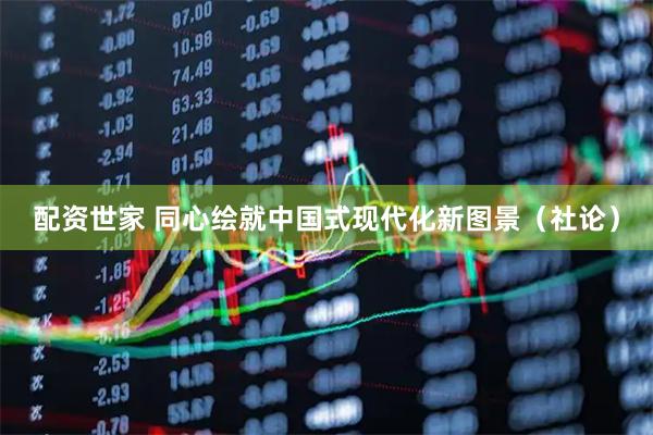 配资世家 同心绘就中国式现代化新图景（社论）