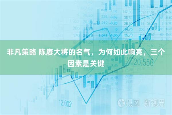 非凡策略 陈赓大将的名气，为何如此响亮，三个因素是关键