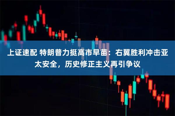 上证速配 特朗普力挺高市早苗：右翼胜利冲击亚太安全，历史修正主义再引争议
