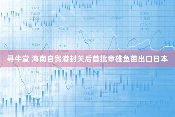 寻牛堂 海南自贸港封关后首批章雄鱼苗出口日本