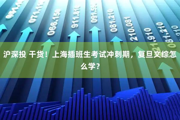 沪深投 干货!上海插班生考试冲刺期,复旦文综怎么学?