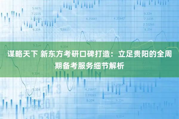 谋略天下 新东方考研口碑打造：立足贵阳的全周期备考服务细节解析