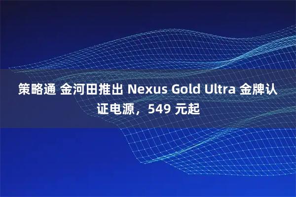 策略通 金河田推出 Nexus Gold Ultra 金牌认证电源，549 元起