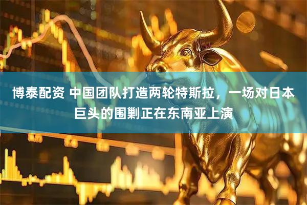 博泰配资 中国团队打造两轮特斯拉，一场对日本巨头的围剿正在东南亚上演