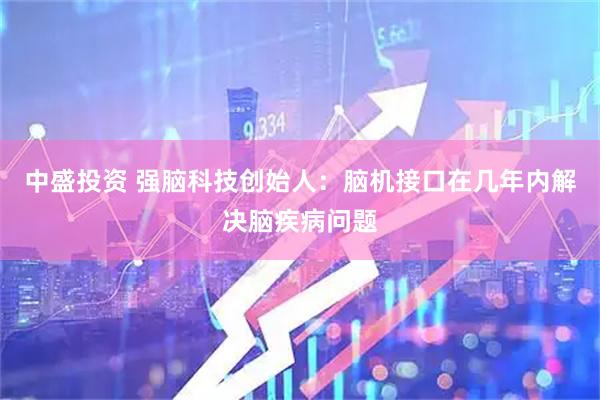 中盛投资 强脑科技创始人:脑机接口在几年内解决脑疾病问题