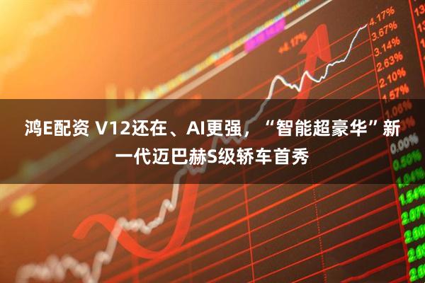 鸿E配资 V12还在、AI更强，“智能超豪华”新一代迈巴赫S级轿车首秀