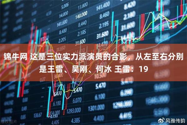 锦牛网 这是三位实力派演员的合影，从左至右分别是王雷、吴刚、何冰 王雷：19