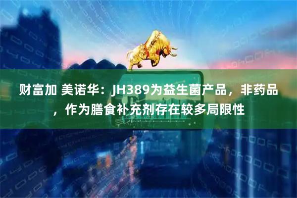 财富加 美诺华:JH389为益生菌产品,非药品,作为膳食补充剂存在较多局限性