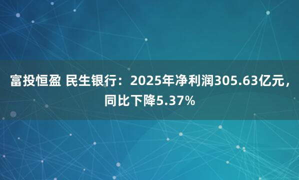 富投恒盈 民生银行：2025年净利润305.63亿元，同比下降5.37%