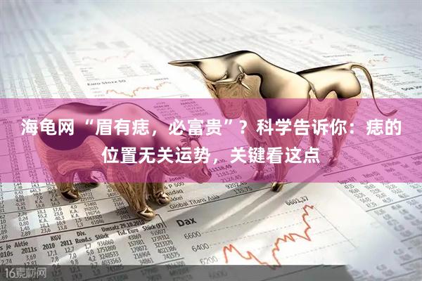 海龟网 “眉有痣，必富贵”？科学告诉你：痣的位置无关运势，关键看这点