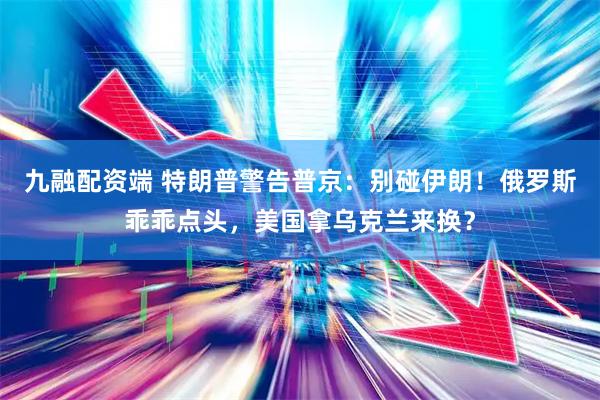 九融配资端 特朗普警告普京：别碰伊朗！俄罗斯乖乖点头，美国拿乌克兰来换？