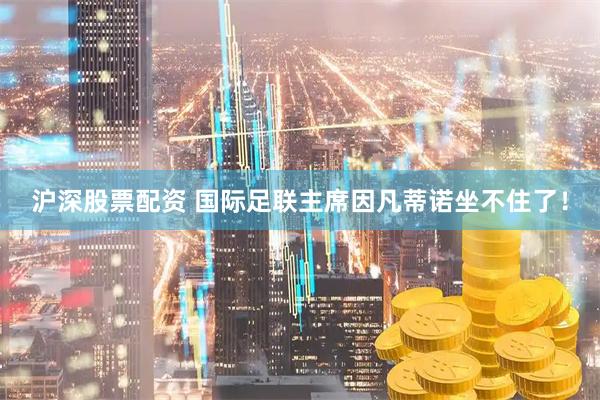 沪深股票配资 国际足联主席因凡蒂诺坐不住了!