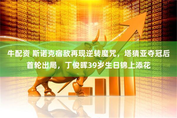 牛配资 斯诺克宿敌再现逆转魔咒，塔猜亚夺冠后首轮出局，丁俊晖39岁生日锦上添花