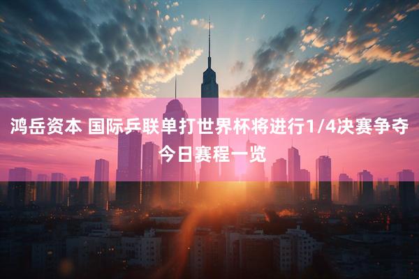 鸿岳资本 国际乒联单打世界杯将进行1/4决赛争夺 今日赛程一览