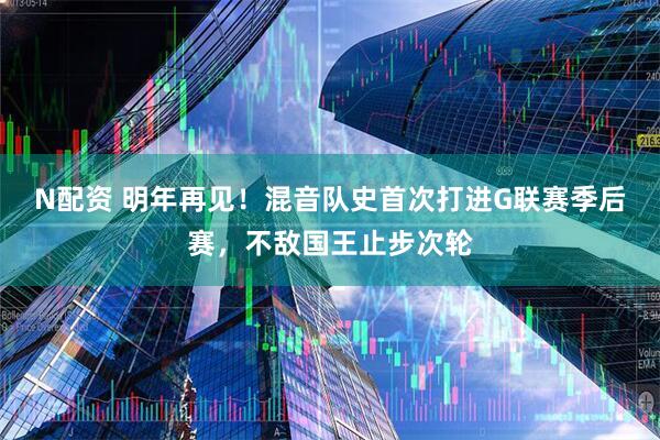 N配资 明年再见！混音队史首次打进G联赛季后赛，不敌国王止步次轮