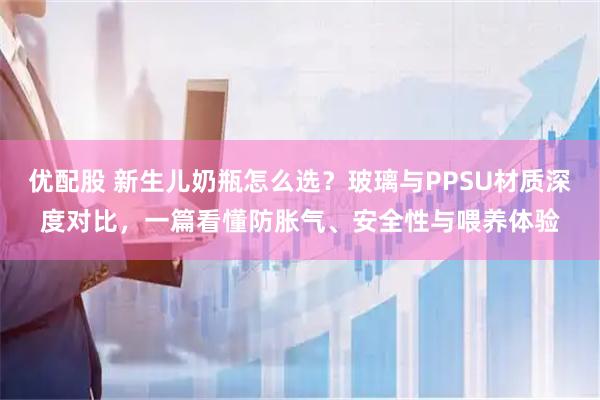 优配股 新生儿奶瓶怎么选?玻璃与PPSU材质深度对比,一篇看懂防胀气、安全性与喂养体验