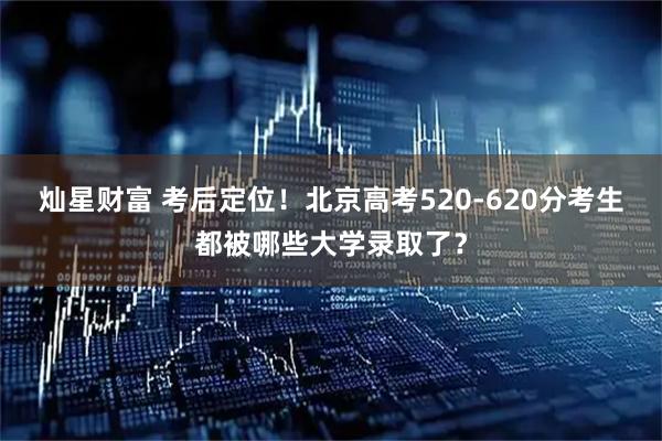 灿星财富 考后定位！北京高考520-620分考生都被哪些大学录取了？