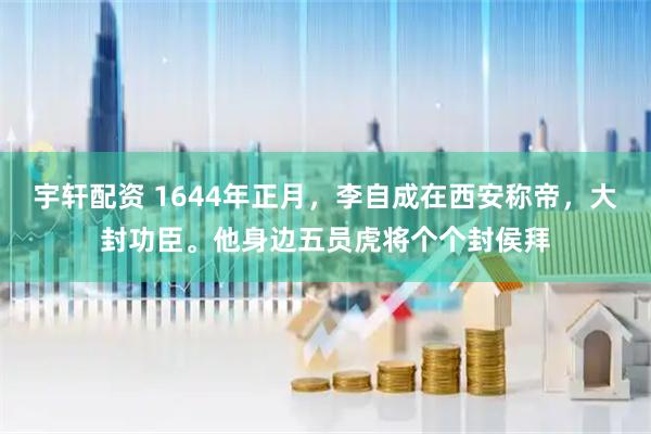 宇轩配资 1644年正月，李自成在西安称帝，大封功臣。他身边五员虎将个个封侯拜