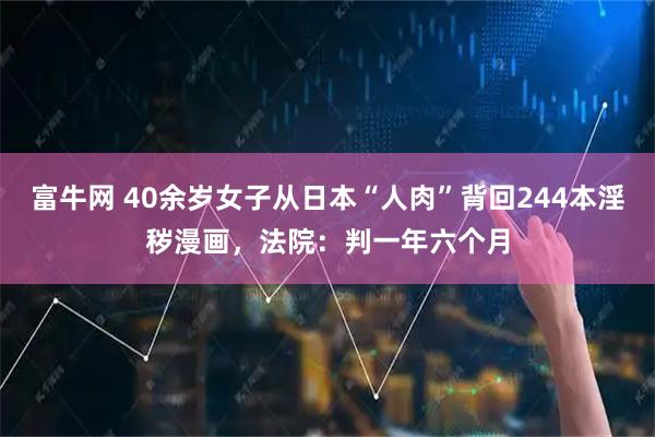 富牛网 40余岁女子从日本“人肉”背回244本淫秽漫画，法院：判一年六个月