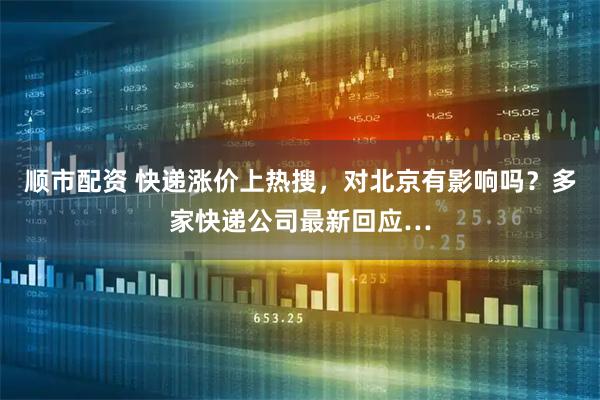 顺市配资 快递涨价上热搜，对北京有影响吗？多家快递公司最新回应…