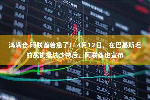 鸿满仓 阿联酋着急了！ 4月12日，在巴基斯坦的战机抵达沙特后，阿联酋也宣布