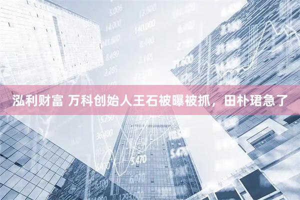 泓利财富 万科创始人王石被曝被抓，田朴珺急了