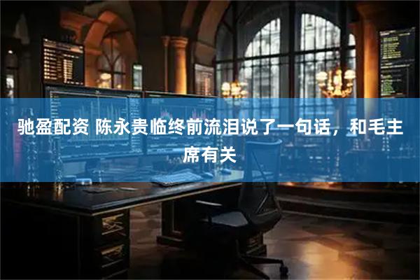 驰盈配资 陈永贵临终前流泪说了一句话，和毛主席有关