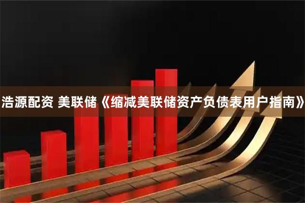 浩源配资 美联储《缩减美联储资产负债表用户指南》