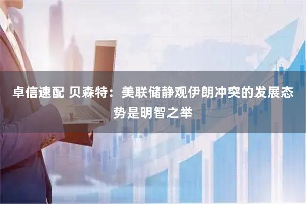 卓信速配 贝森特:美联储静观伊朗冲突的发展态势是明智之举