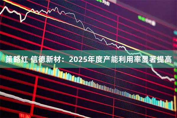 策略红 信德新材：2025年度产能利用率显著提高