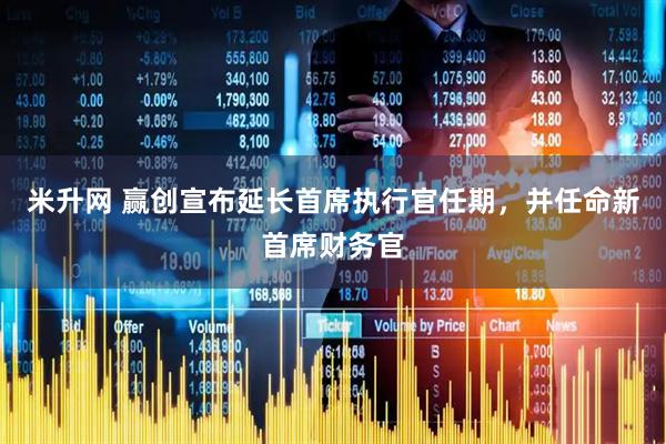 米升网 赢创宣布延长首席执行官任期，并任命新首席财务官