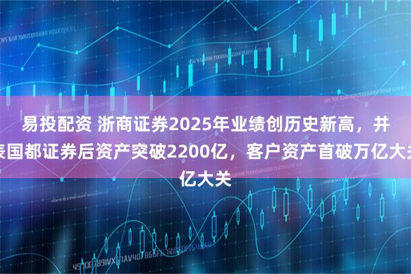 易投配资 浙商证券2025年业绩创历史新高，并表国都证券后资产突破2200亿，客户资产首破万亿大关