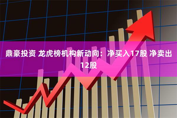 鼎豪投资 龙虎榜机构新动向：净买入17股 净卖出12股